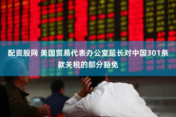 配资股网 美国贸易代表办公室延长对中国301条款关税的部分豁免