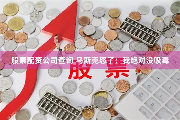 股票配资公司查询 马斯克怒了：我绝对没吸毒