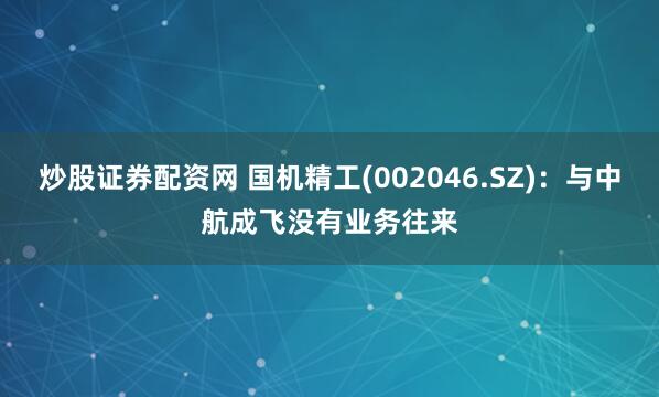 炒股证券配资网 国机精工(002046.SZ)：与中航成飞没有业务往来