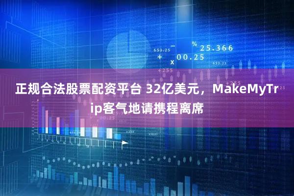 正规合法股票配资平台 32亿美元，MakeMyTrip客气地请携程离席
