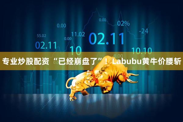 专业炒股配资 “已经崩盘了”！Labubu黄牛价腰斩
