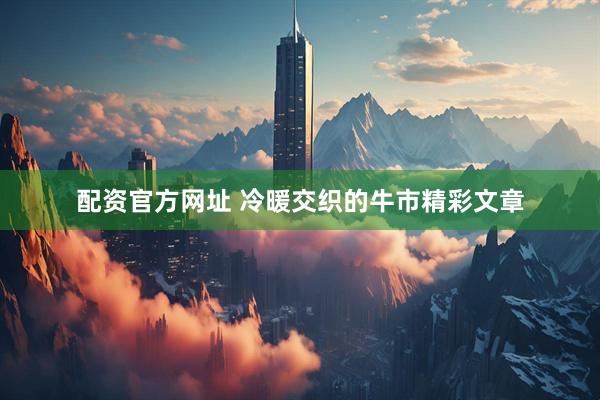 配资官方网址 冷暖交织的牛市精彩文章