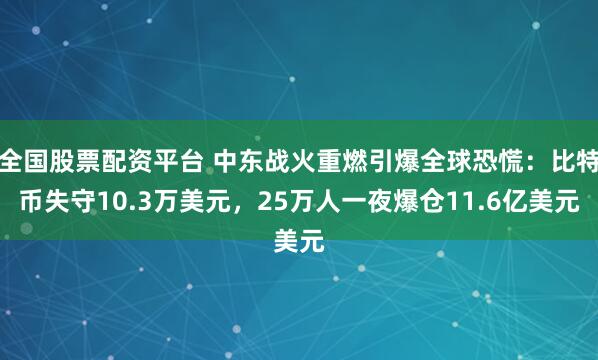 全国股票配资平台 中东战火重燃引爆全球恐慌：比特币失守10.3万美元，25万人一夜爆仓11.6亿美元