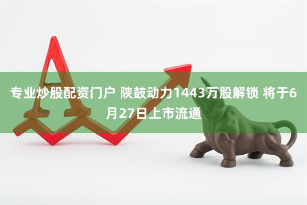 专业炒股配资门户 陕鼓动力1443万股解锁 将于6月27日上市流通