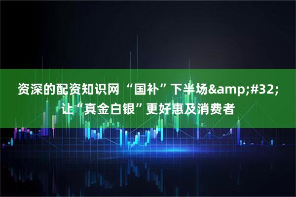 资深的配资知识网 “国补”下半场&#32;让“真金白银”更好惠及消费者