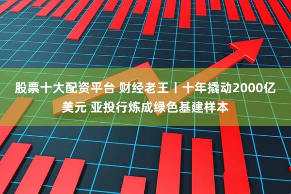 股票十大配资平台 财经老王丨十年撬动2000亿美元 亚投行炼成绿色基建样本