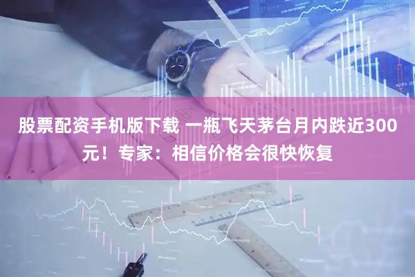 股票配资手机版下载 一瓶飞天茅台月内跌近300元！专家：相信价格会很快恢复