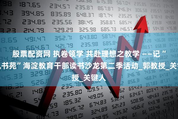 股票配资网 执卷领学 共赴理想之教学 ——记“蕙风书苑”海淀教育干部读书沙龙第二季活动_郭教授_关键人
