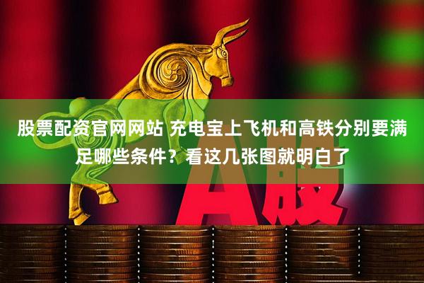 股票配资官网网站 充电宝上飞机和高铁分别要满足哪些条件？看这几张图就明白了