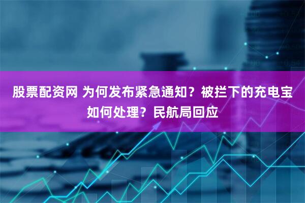 股票配资网 为何发布紧急通知？被拦下的充电宝如何处理？民航局回应