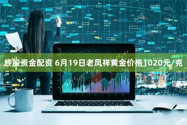 炒股资金配资 6月19日老凤祥黄金价格1020元/克