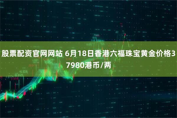 股票配资官网网站 6月18日香港六福珠宝黄金价格37980港币/两