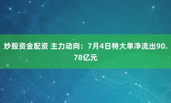 炒股资金配资 主力动向：7月4日特大单净流出90.78亿元