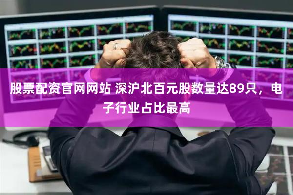 股票配资官网网站 深沪北百元股数量达89只，电子行业占比最高