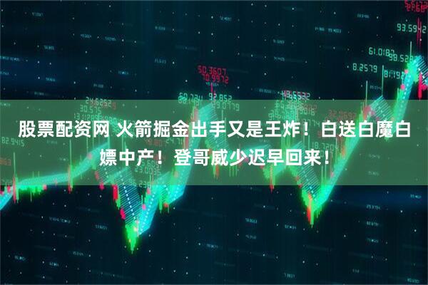 股票配资网 火箭掘金出手又是王炸！白送白魔白嫖中产！登哥威少迟早回来！