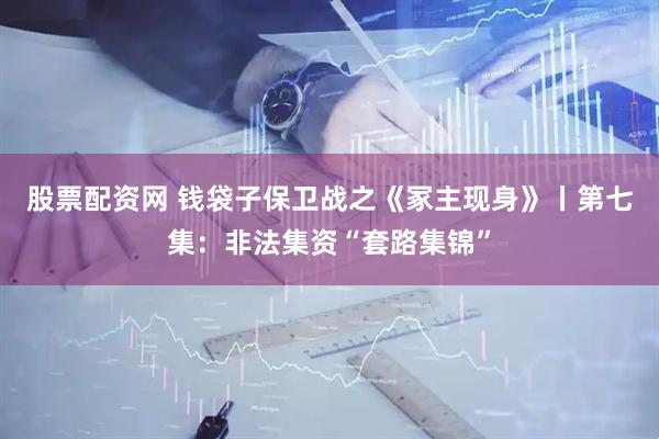 股票配资网 钱袋子保卫战之《冢主现身》丨第七集：非法集资“套路集锦”