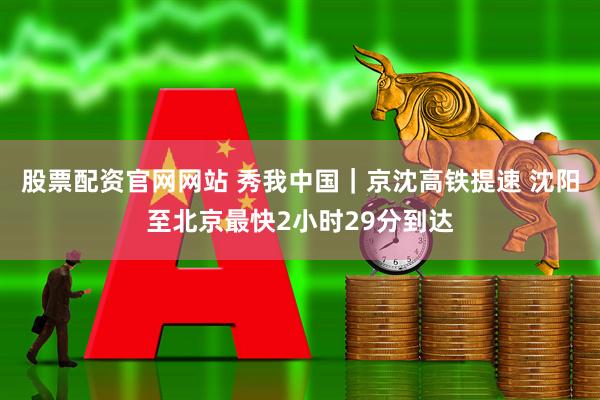 股票配资官网网站 秀我中国｜京沈高铁提速 沈阳至北京最快2小时29分到达