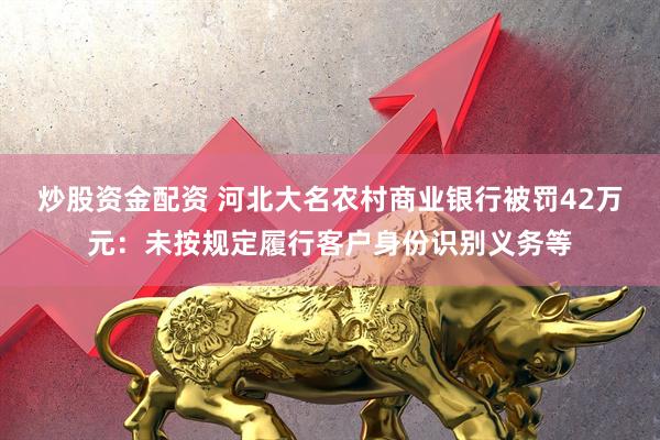 炒股资金配资 河北大名农村商业银行被罚42万元：未按规定履行客户身份识别义务等