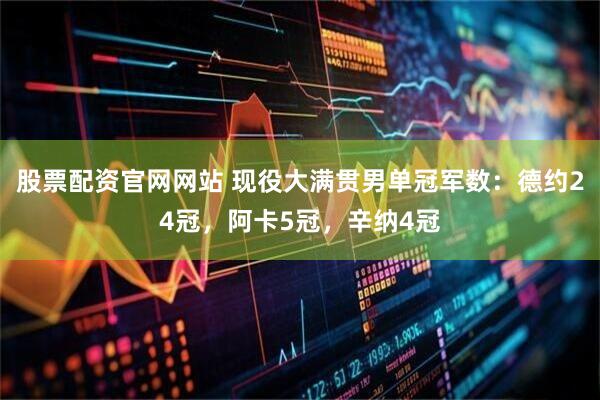 股票配资官网网站 现役大满贯男单冠军数：德约24冠，阿卡5冠，辛纳4冠