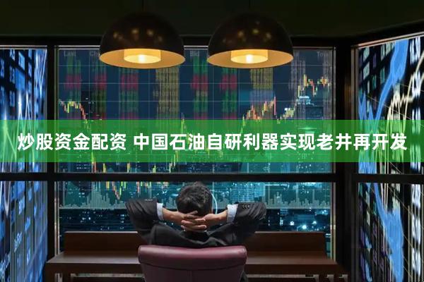 炒股资金配资 中国石油自研利器实现老井再开发