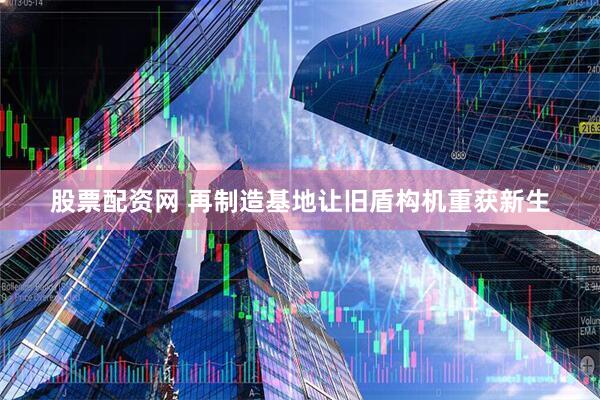 股票配资网 再制造基地让旧盾构机重获新生