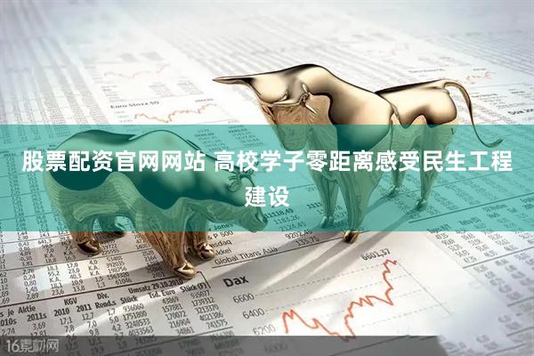 股票配资官网网站 高校学子零距离感受民生工程建设