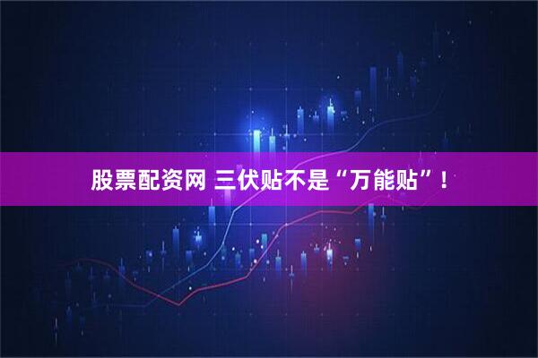 股票配资网 三伏贴不是“万能贴”！