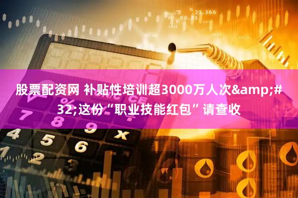 股票配资网 补贴性培训超3000万人次&#32;这份“职业技能红包”请查收