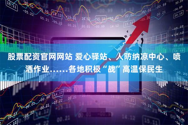 股票配资官网网站 爱心驿站、人防纳凉中心、喷洒作业……各地积极“战”高温保民生