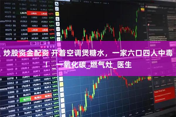 炒股资金配资 开着空调煲糖水，一家六口四人中毒！_一氧化碳_燃气灶_医生