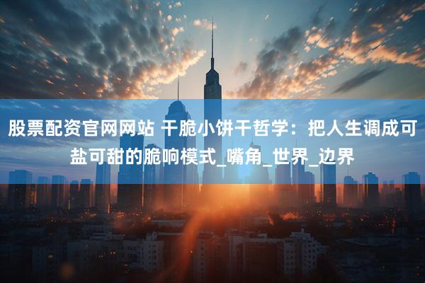 股票配资官网网站 干脆小饼干哲学：把人生调成可盐可甜的脆响模式_嘴角_世界_边界
