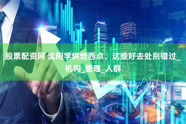 股票配资网 沈阳学烘焙西点，这些好去处别错过_机构_管理_人群