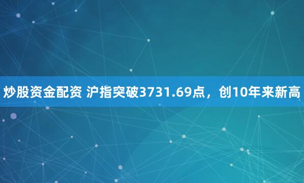 炒股资金配资 沪指突破3731.69点，创10年来新高