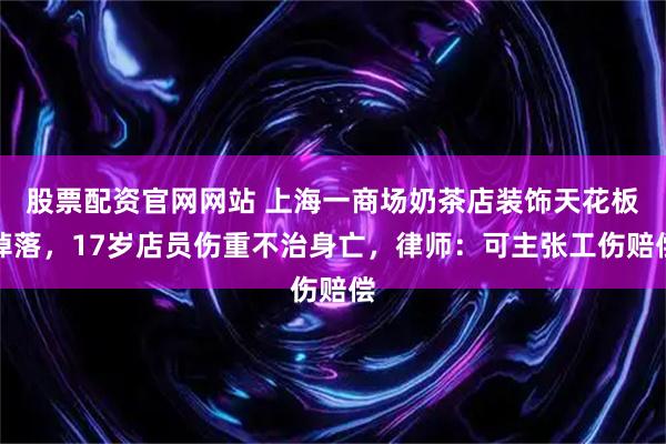 股票配资官网网站 上海一商场奶茶店装饰天花板掉落，17岁店员伤重不治身亡，律师：可主张工伤赔偿