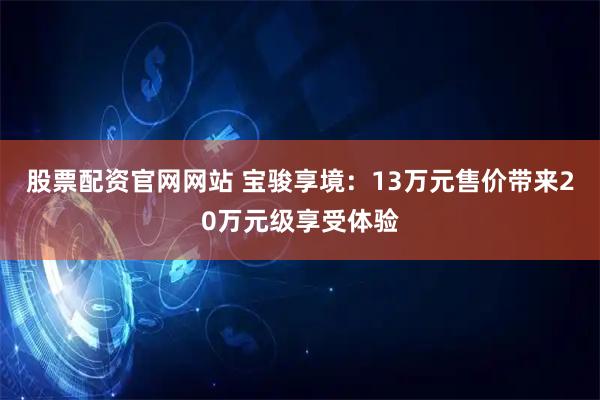 股票配资官网网站 宝骏享境：13万元售价带来20万元级享受体验