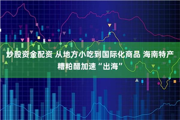 炒股资金配资 从地方小吃到国际化商品 海南特产糟粕醋加速“出海”
