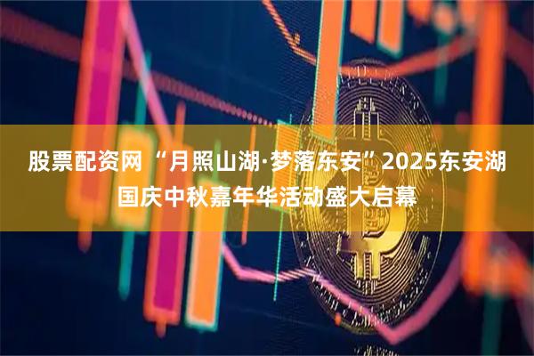 股票配资网 “月照山湖·梦落东安”2025东安湖国庆中秋嘉年华活动盛大启幕