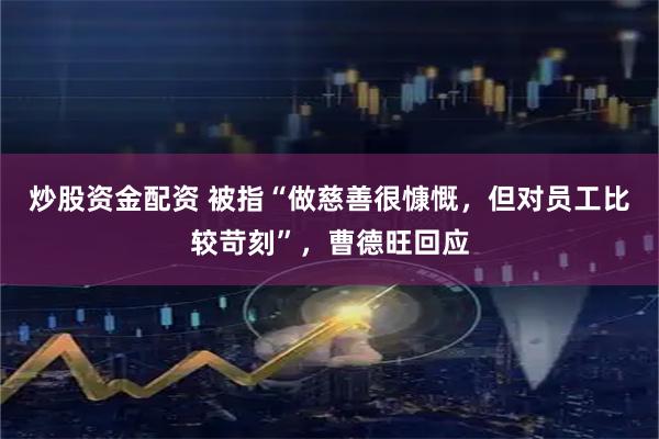 炒股资金配资 被指“做慈善很慷慨，但对员工比较苛刻”，曹德旺回应