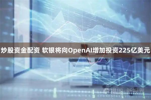 炒股资金配资 软银将向OpenAI增加投资225亿美元