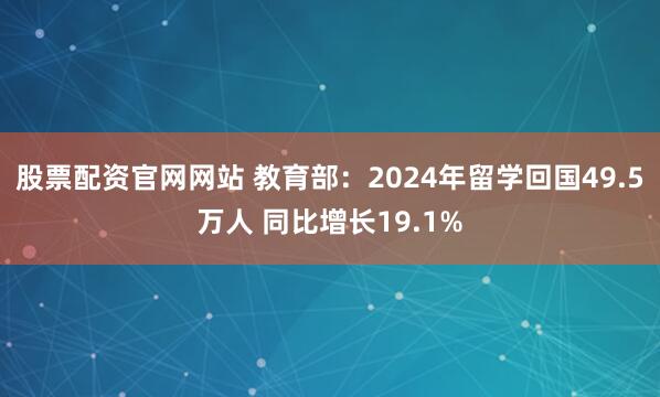 股票配资官网网站 教育部:2024年留学回国49.5万人 同比增长19.1%