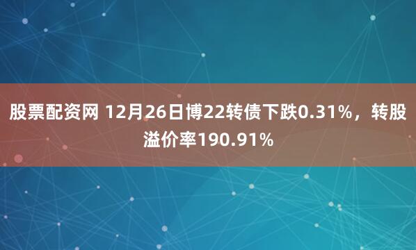 股票配资网 12月26日博22转债下跌0.31%，转股溢价率190.91%