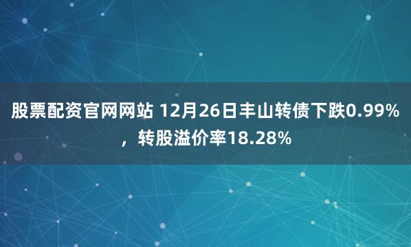 股票配资官网网站 12月26日丰山转债下跌0.99%，转股溢价率18.28%