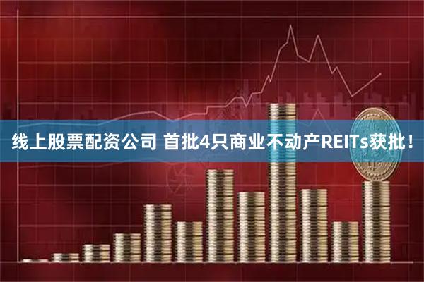 线上股票配资公司 首批4只商业不动产REITs获批！
