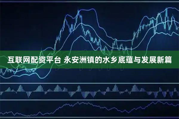 互联网配资平台 永安洲镇的水乡底蕴与发展新篇