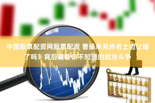 中国股票配资网股票配资 曹操杀兖州名士边让错了吗？背后藏着你不知道的政治斗争