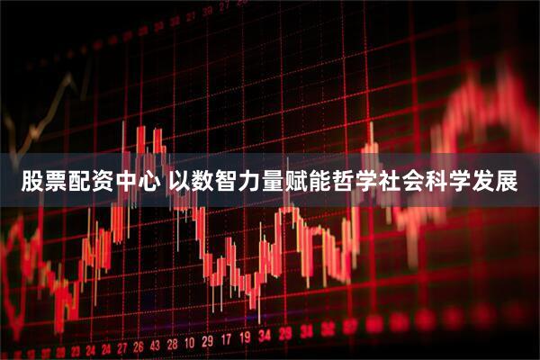 股票配资中心 以数智力量赋能哲学社会科学发展