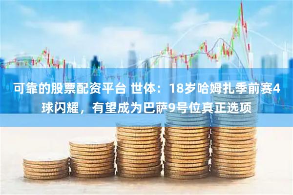可靠的股票配资平台 世体:18岁哈姆扎季前赛4球闪耀,有望成为巴萨9号位真正选项