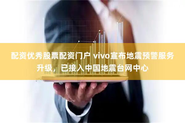 配资优秀股票配资门户 vivo宣布地震预警服务升级，已接入中国地震台网中心