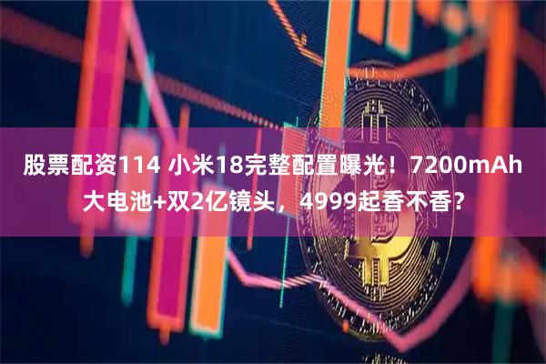 股票配资114 小米18完整配置曝光！7200mAh大电池+双2亿镜头，4999起香不香？