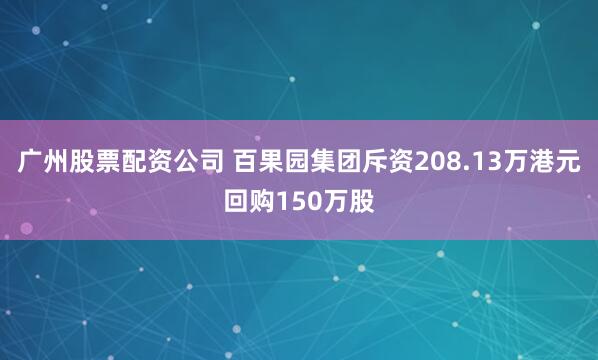 广州股票配资公司 百果园集团斥资208.13万港元回购150万股